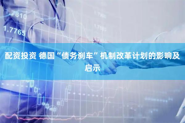 配资投资 德国“债务刹车”机制改革计划的影响及启示