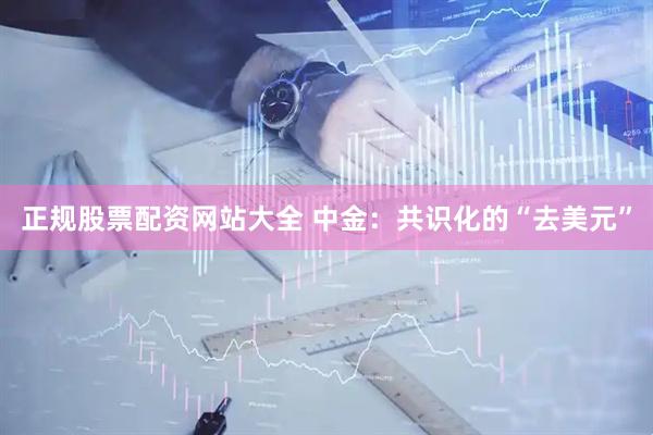 正规股票配资网站大全 中金：共识化的“去美元”