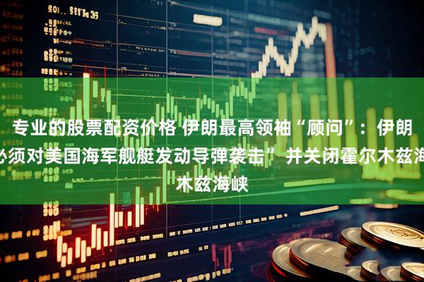 专业的股票配资价格 伊朗最高领袖“顾问”：伊朗“必须对美国海军舰艇发动导弹袭击” 并关闭霍尔木兹海峡