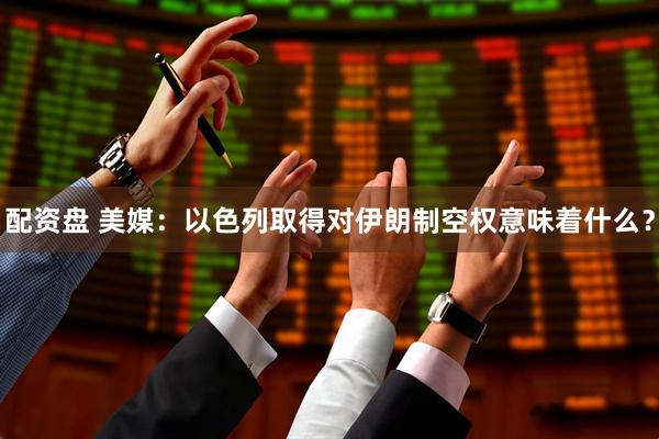 配资盘 美媒：以色列取得对伊朗制空权意味着什么？