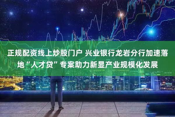 正规配资线上炒股门户 兴业银行龙岩分行加速落地“人才贷”专案助力新显产业规模化发展