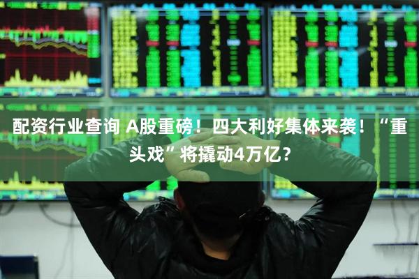 配资行业查询 A股重磅！四大利好集体来袭！“重头戏”将撬动4万亿？