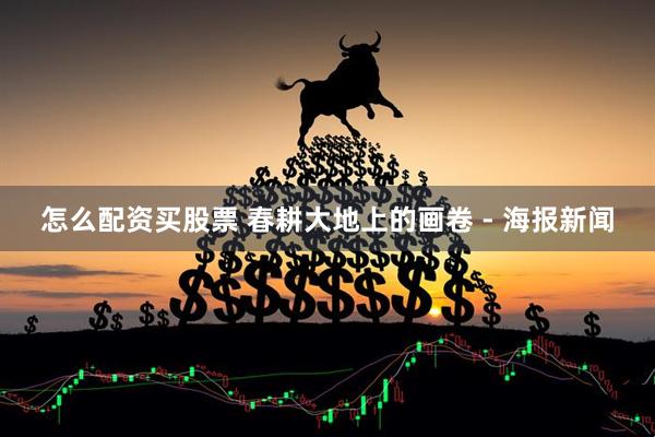 怎么配资买股票 春耕大地上的画卷 - 海报新闻