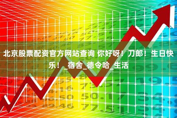 北京股票配资官方网站查询 你好呀！刀郎！生日快乐！_宿舍_德令哈_生活