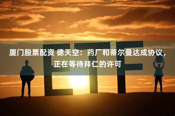 厦门股票配资 德天空：药厂和蒂尔曼达成协议，正在等待拜仁的许可