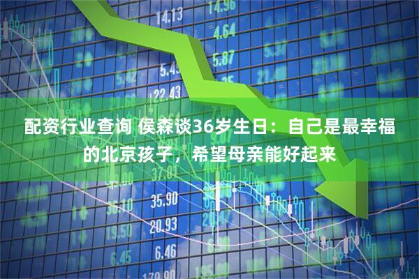 配资行业查询 侯森谈36岁生日：自己是最幸福的北京孩子，希望母亲能好起来