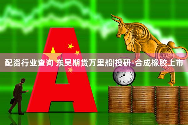 配资行业查询 东吴期货万里船|投研-合成橡胶上市