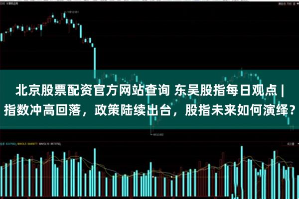 北京股票配资官方网站查询 东吴股指每日观点 |指数冲高回落，政策陆续出台，股指未来如何演绎？