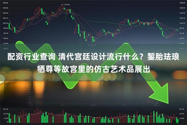 配资行业查询 清代宫廷设计流行什么？錾胎珐琅牺尊等故宫里的仿古艺术品展出