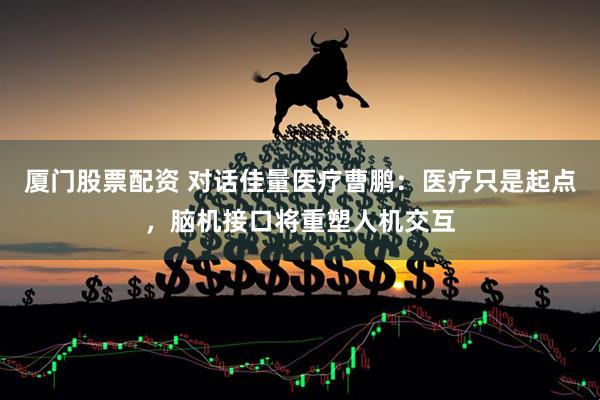 厦门股票配资 对话佳量医疗曹鹏：医疗只是起点，脑机接口将重塑人机交互