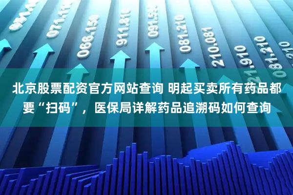 北京股票配资官方网站查询 明起买卖所有药品都要“扫码”，医保局详解药品追溯码如何查询