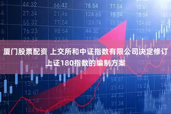 厦门股票配资 上交所和中证指数有限公司决定修订上证180指数的编制方案