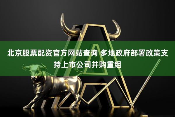 北京股票配资官方网站查询 多地政府部署政策支持上市公司并购重组