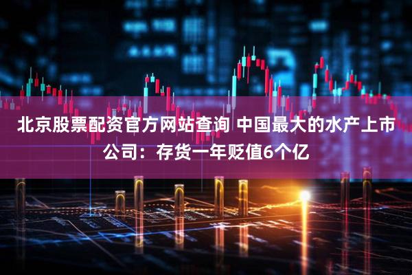 北京股票配资官方网站查询 中国最大的水产上市公司：存货一年贬值6个亿