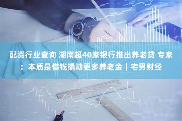 配资行业查询 湖南超40家银行推出养老贷 专家：本质是借钱撬动更多养老金｜宅男财经