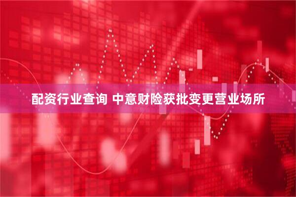 配资行业查询 中意财险获批变更营业场所