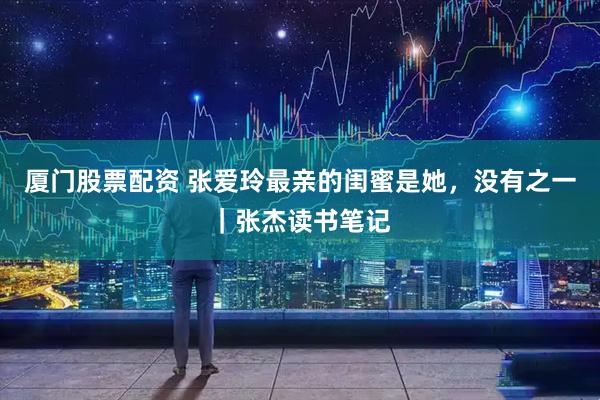 厦门股票配资 张爱玲最亲的闺蜜是她，没有之一｜张杰读书笔记