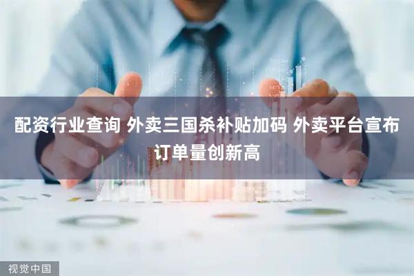 配资行业查询 外卖三国杀补贴加码 外卖平台宣布订单量创新高