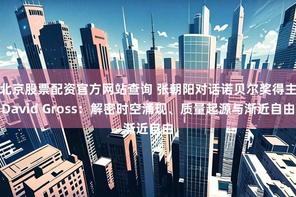 北京股票配资官方网站查询 张朝阳对话诺贝尔奖得主David Gross：解密时空涌现、质量起源与渐近自由