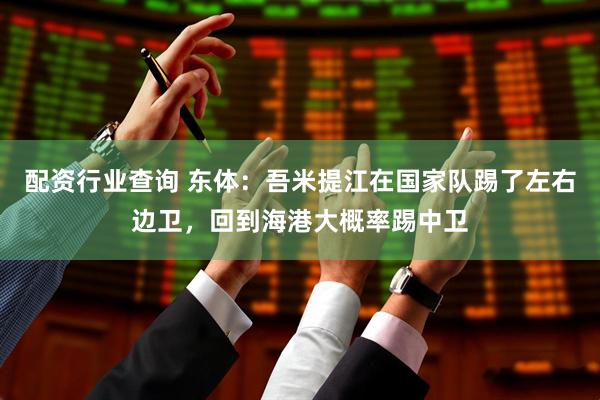 配资行业查询 东体：吾米提江在国家队踢了左右边卫，回到海港大概率踢中卫