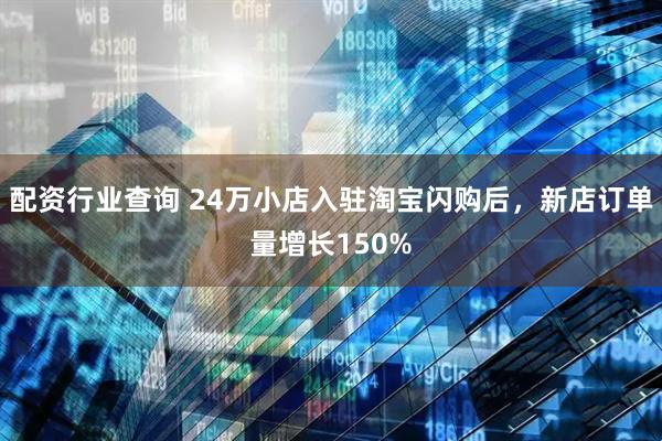 配资行业查询 24万小店入驻淘宝闪购后，新店订单量增长150%