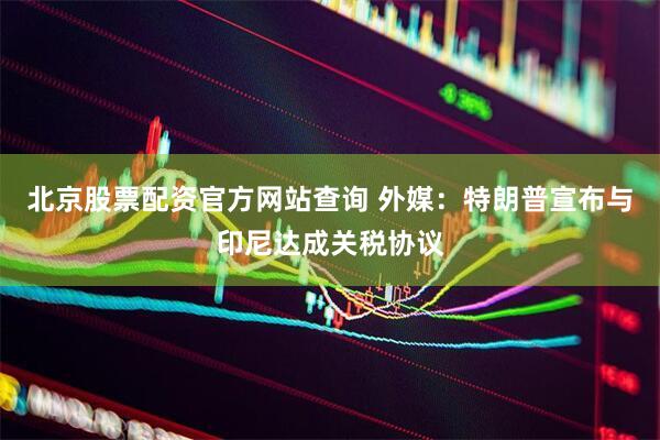 北京股票配资官方网站查询 外媒：特朗普宣布与印尼达成关税协议