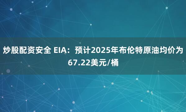 炒股配资安全 EIA：预计2025年布伦特原油均价为67.22美元/桶