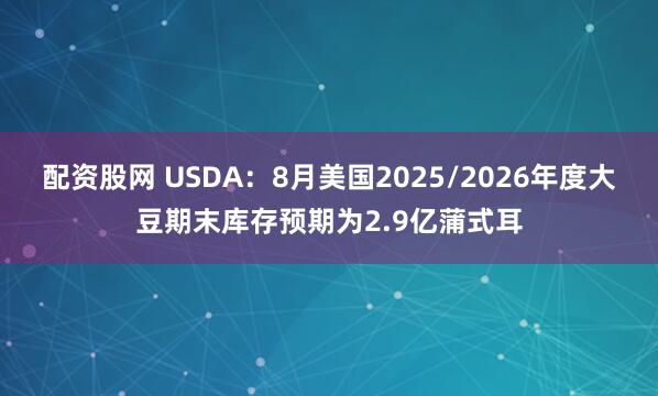 配资股网 USDA：8月美国2025/2026年度大豆期末库存预期为2.9亿蒲式耳