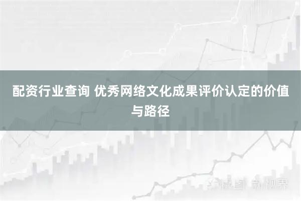 配资行业查询 优秀网络文化成果评价认定的价值与路径