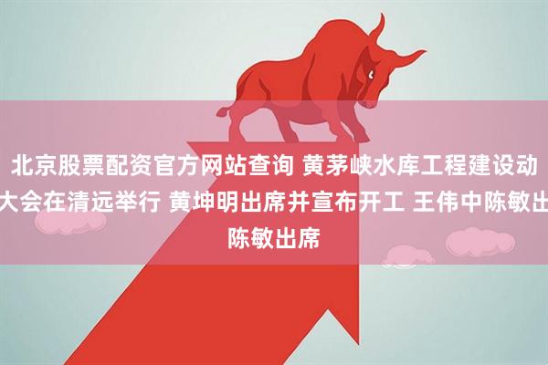 北京股票配资官方网站查询 黄茅峡水库工程建设动员大会在清远举行 黄坤明出席并宣布开工 王伟中陈敏出席
