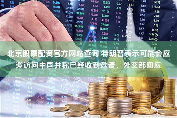 北京股票配资官方网站查询 特朗普表示可能会应邀访问中国并称已经收到邀请，外交部回应