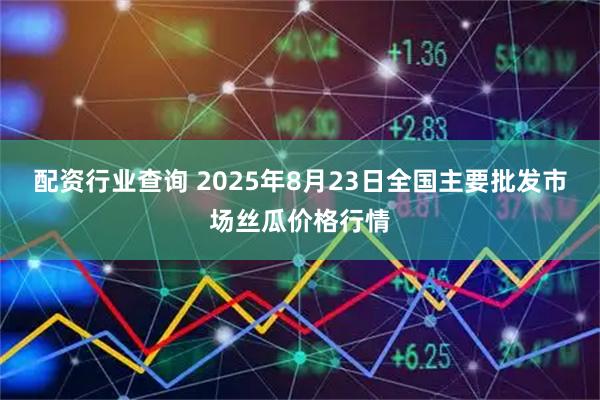 配资行业查询 2025年8月23日全国主要批发市场丝瓜价格行情