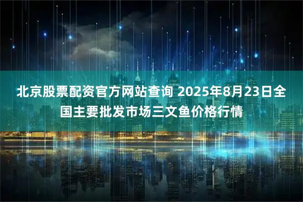 北京股票配资官方网站查询 2025年8月23日全国主要批发市场三文鱼价格行情