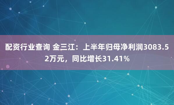 配资行业查询 金三江：上半年归母净利润3083.52万元，同比增长31.41%
