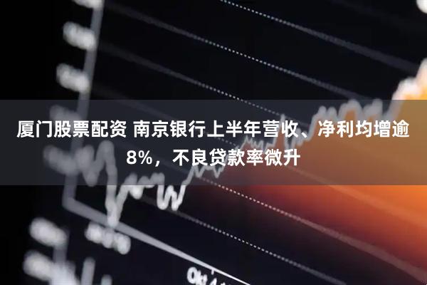 厦门股票配资 南京银行上半年营收、净利均增逾8%，不良贷款率微升