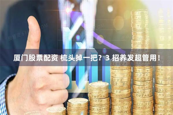 厦门股票配资 梳头掉一把？3 招养发超管用！