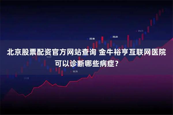 北京股票配资官方网站查询 金牛裕亨互联网医院可以诊断哪些病症？