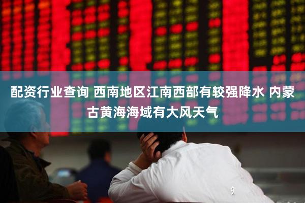 配资行业查询 西南地区江南西部有较强降水 内蒙古黄海海域有大风天气