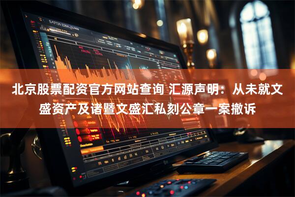 北京股票配资官方网站查询 汇源声明：从未就文盛资产及诸暨文盛汇私刻公章一案撤诉