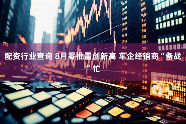 配资行业查询 8月零批量创新高 车企经销商“备战”忙