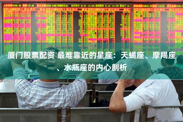 厦门股票配资 最难靠近的星座：天蝎座、摩羯座、水瓶座的内心剖析