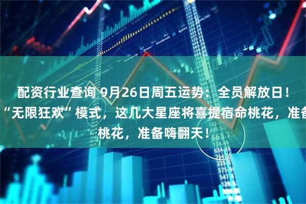 配资行业查询 9月26日周五运势：全员解放日！宇宙开启“无限狂欢”模式，这几大星座将喜提宿命桃花，准备嗨翻天！
