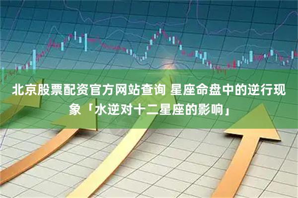 北京股票配资官方网站查询 星座命盘中的逆行现象「水逆对十二星座的影响」