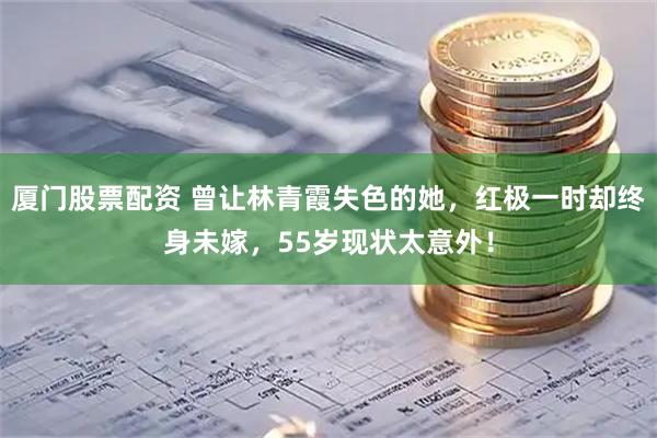 厦门股票配资 曾让林青霞失色的她，红极一时却终身未嫁，55岁现状太意外！