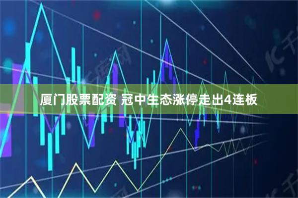 厦门股票配资 冠中生态涨停走出4连板
