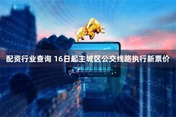 配资行业查询 16日起主城区公交线路执行新票价