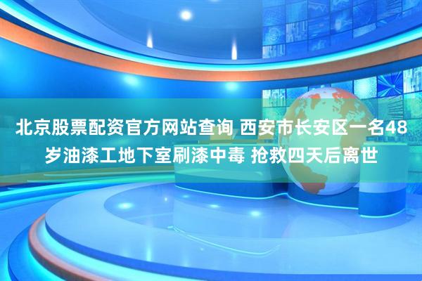 北京股票配资官方网站查询 西安市长安区一名48岁油漆工地下室刷漆中毒 抢救四天后离世
