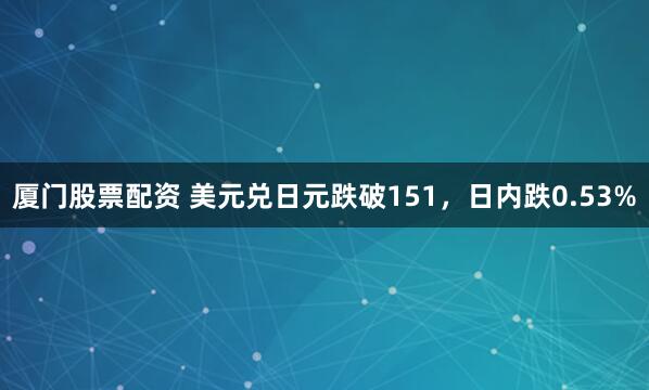 厦门股票配资 美元兑日元跌破151，日内跌0.53%