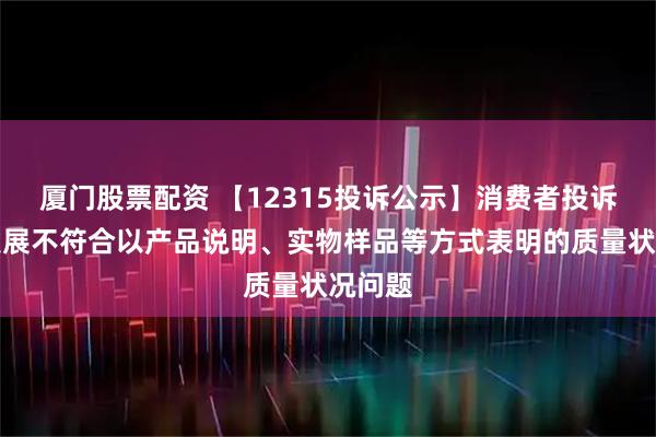 厦门股票配资 【12315投诉公示】消费者投诉保利发展不符合以产品说明、实物样品等方式表明的质量状况问题