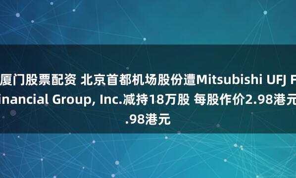 厦门股票配资 北京首都机场股份遭Mitsubishi UFJ Financial Group, Inc.减持18万股 每股作价2.98港元